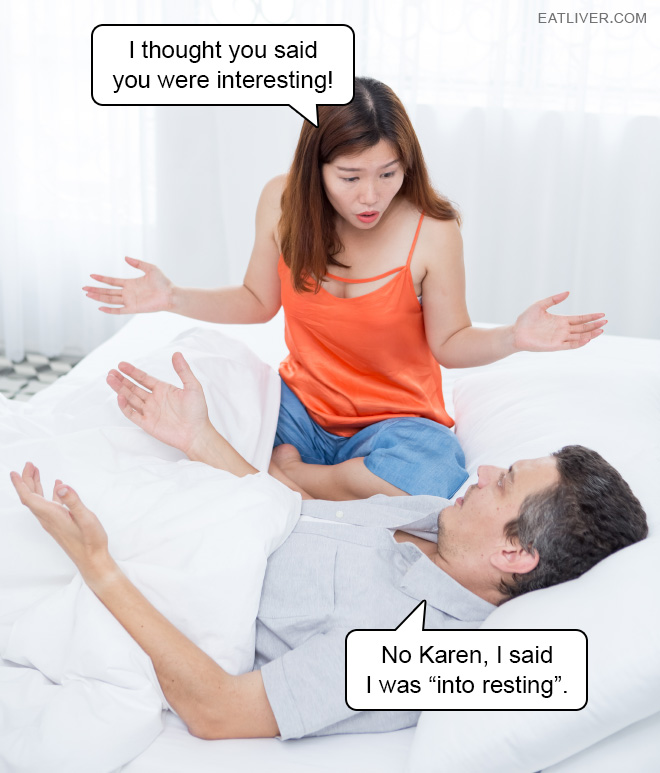 I thought you said you were interesting! No Karen, I said I was "into resting".